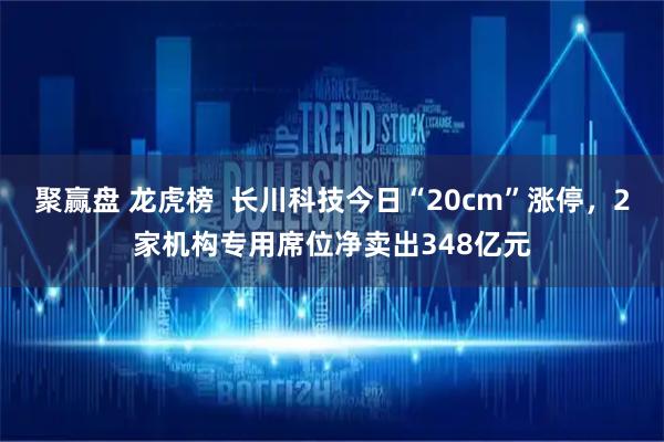 聚赢盘 龙虎榜  长川科技今日“20cm”涨停，2家机构专用席位净卖出348亿元