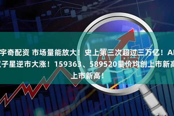 宇奇配资 市场量能放大！史上第三次超过三万亿！AI双子星逆市大涨！159363、589520量价均创上市新高！