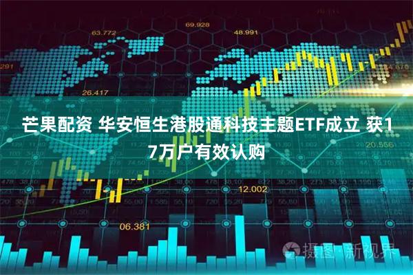 芒果配资 华安恒生港股通科技主题ETF成立 获17万户有效认购