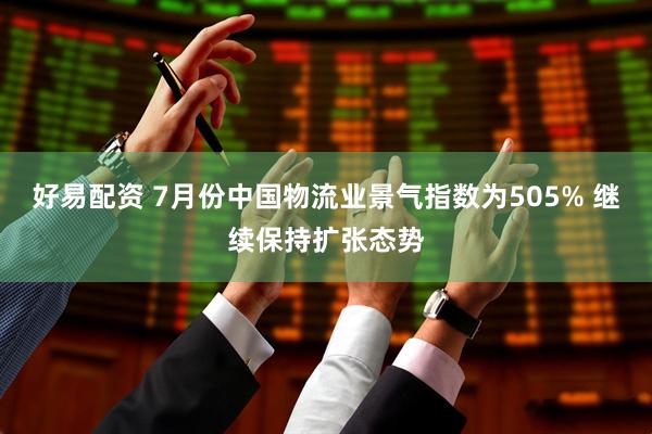 好易配资 7月份中国物流业景气指数为505% 继续保持扩张态势