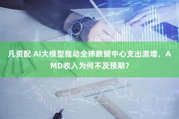 凡资配 AI大模型推动全球数据中心支出激增，AMD收入为何不及预期？