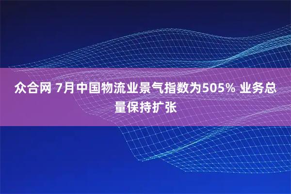 众合网 7月中国物流业景气指数为505% 业务总量保持扩张