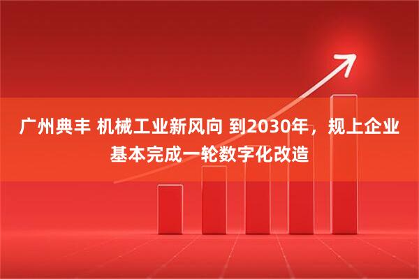 广州典丰 机械工业新风向 到2030年，规上企业基本完成一轮数字化改造