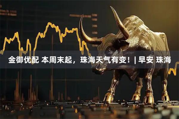 金御优配 本周末起，珠海天气有变！| 早安 珠海
