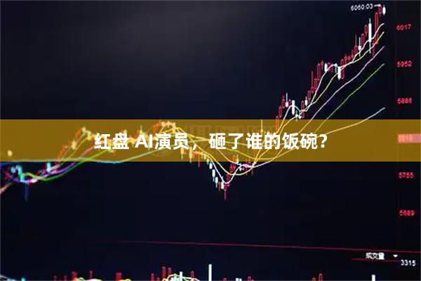 红盘 AI演员，砸了谁的饭碗？