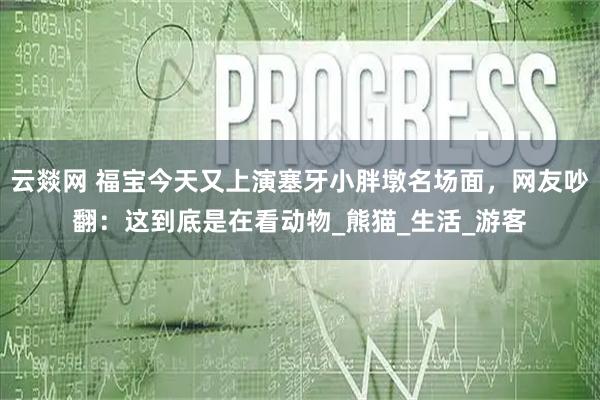 云燚网 福宝今天又上演塞牙小胖墩名场面，网友吵翻：这到底是在看动物_熊猫_生活_游客
