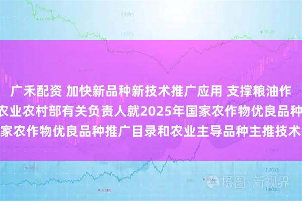 广禾配资 加快新品种新技术推广应用 支撑粮油作物大面积单产提升 ——农业农村部有关负责人就2025年国家农作物优良品种推广目录和农业主导品种主推技术答记者问