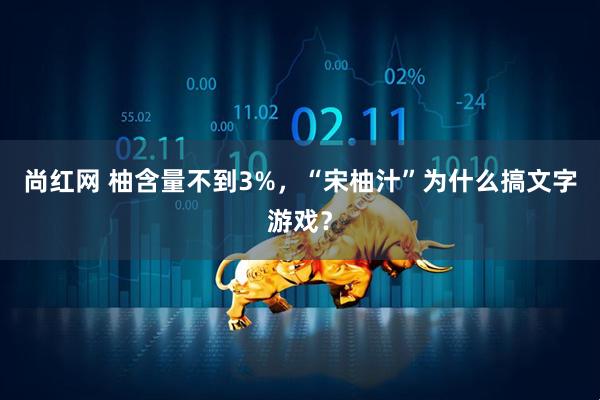 尚红网 柚含量不到3%，“宋柚汁”为什么搞文字游戏？