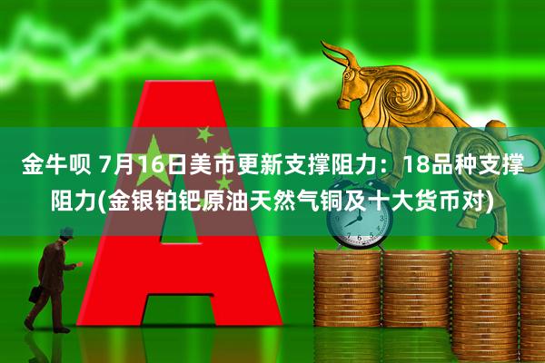 金牛呗 7月16日美市更新支撑阻力：18品种支撑阻力(金银铂钯原油天然气铜及十大货币对)