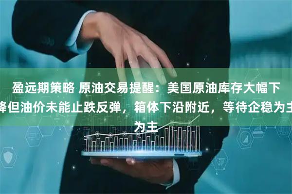 盈远期策略 原油交易提醒：美国原油库存大幅下降但油价未能止跌反弹，箱体下沿附近，等待企稳为主