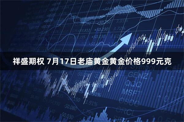 祥盛期权 7月17日老庙黄金黄金价格999元克